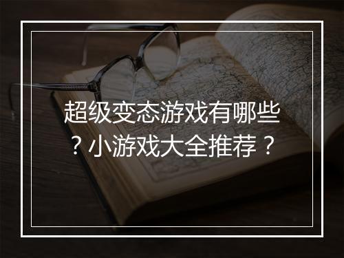 超级变态游戏有哪些？小游戏大全推荐？