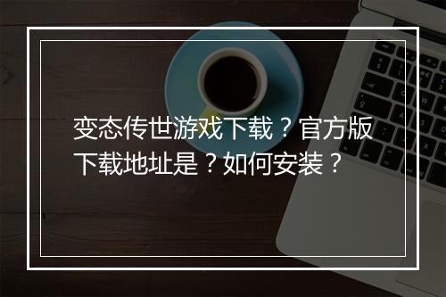 变态传世游戏下载?官方版下载地址是?如何安装?