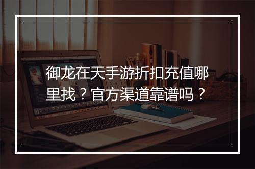 御龙在天手游折扣充值哪里找？官方渠道靠谱吗？