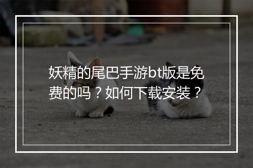 妖精的尾巴手游bt版是免费的吗?如何下载安装?