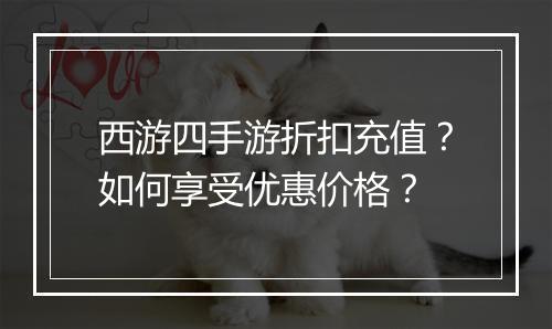 西游四手游折扣充值？如何享受优惠价格？