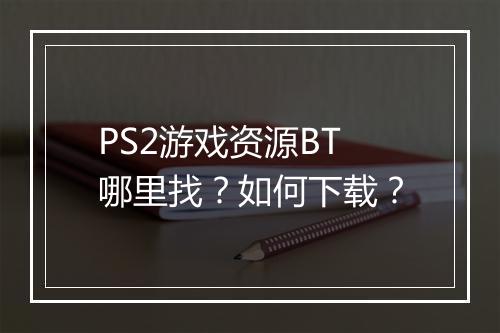 PS2游戏资源BT哪里找?如何下载?