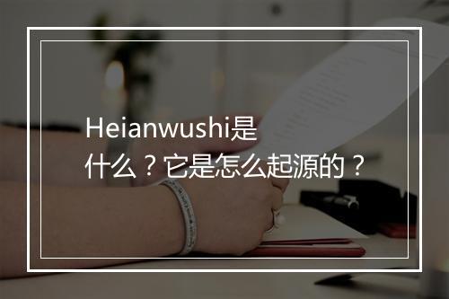 Heianwushi是什么？它是怎么起源的？