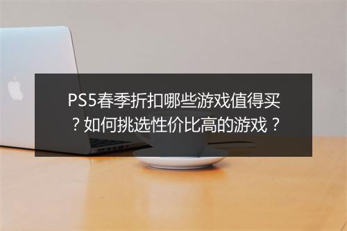 PS5春季折扣哪些游戏值得买？如何挑选性价比高的游戏？