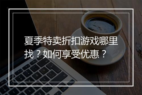 夏季特卖折扣游戏哪里找？如何享受优惠？