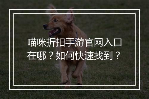 喵咪折扣手游官网入口在哪？如何快速找到？