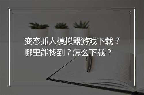 变态抓人模拟器游戏下载?哪里能找到?怎么下载?
