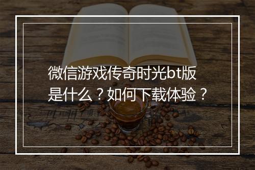 微信游戏传奇时光bt版是什么？如何下载体验？
