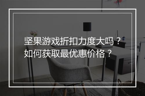 坚果游戏折扣力度大吗？如何获取最优惠价格？