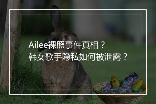 Ailee裸照事件真相？韩女歌手隐私如何被泄露？