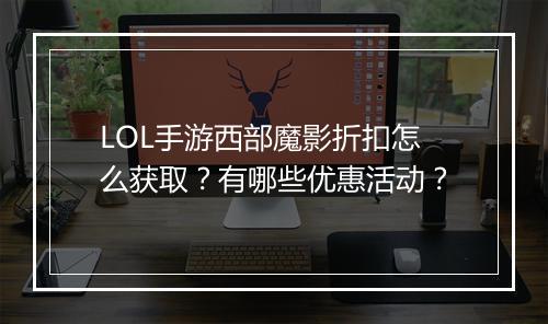 LOL手游西部魔影折扣怎么获取?有哪些优惠活动?