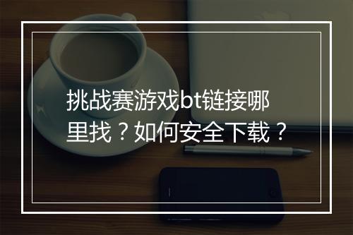 挑战赛游戏bt链接哪里找？如何安全下载？