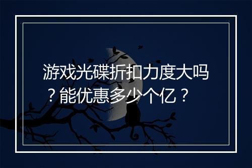 游戏光碟折扣力度大吗?能优惠多少个亿?
