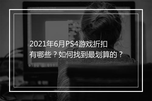 2021年6月PS4游戏折扣有哪些?如何找到最划算的?