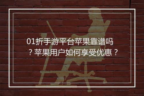 01折手游平台苹果靠谱吗？苹果用户如何享受优惠？