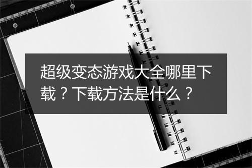 超级变态游戏大全哪里下载？下载方法是什么？