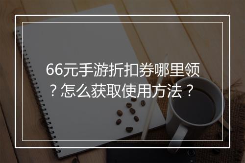 66元手游折扣券哪里领？怎么获取使用方法？