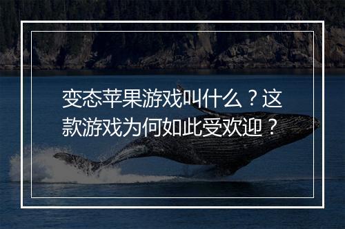 变态苹果游戏叫什么？这款游戏为何如此受欢迎？