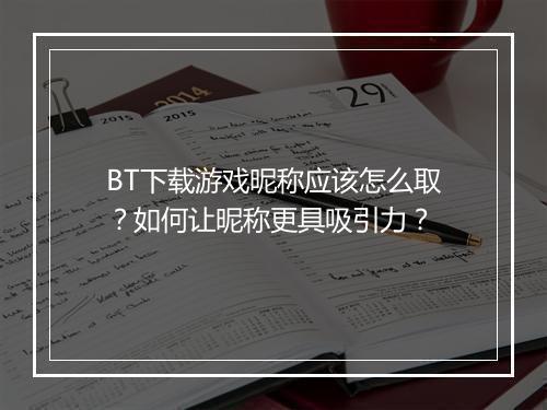 BT下载游戏昵称应该怎么取?如何让昵称更具吸引力?