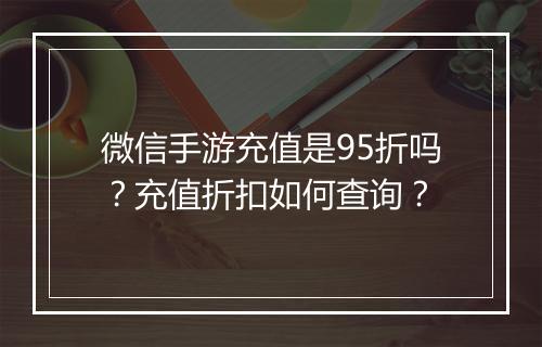 微信手游充值是95折吗？充值折扣如何查询？