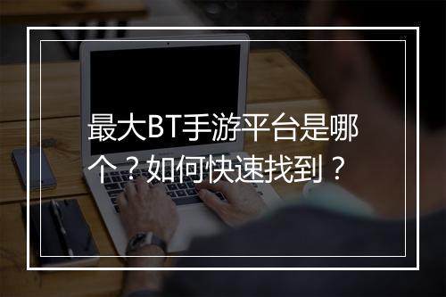 最大BT手游平台是哪个?如何快速找到?