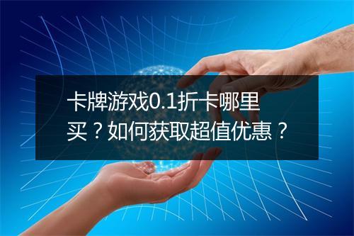 卡牌游戏0.1折卡哪里买?如何获取超值优惠?