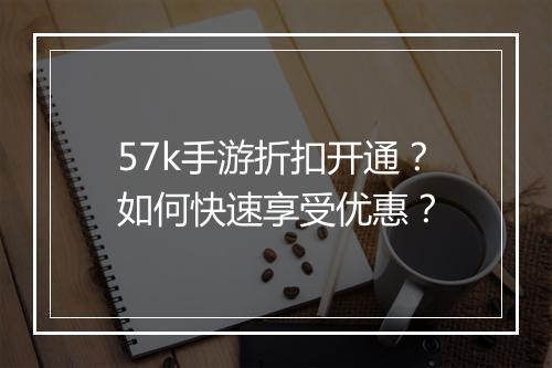 57k手游折扣开通？如何快速享受优惠？