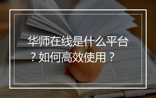 华师在线是什么平台？如何高效使用？