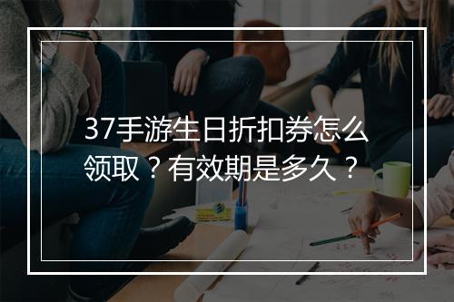 37手游生日折扣券怎么领取？有效期是多久？