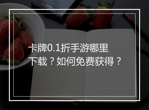 卡牌0.1折手游哪里下载？如何免费获得？
