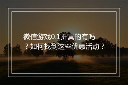 微信游戏0.1折真的有吗？如何找到这些优惠活动？