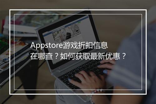 Appstore游戏折扣信息在哪查?如何获取最新优惠?