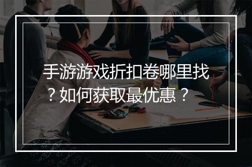 手游游戏折扣卷哪里找?如何获取最优惠?