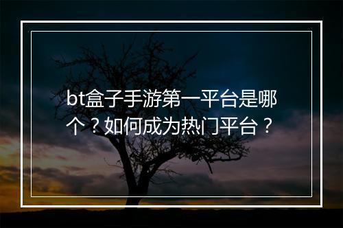 bt盒子手游第一平台是哪个?如何成为热门平台?