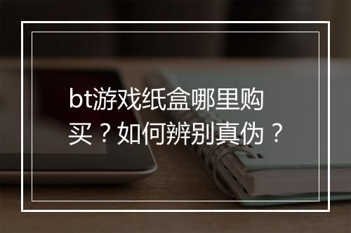 bt游戏纸盒哪里购买?如何辨别真伪?