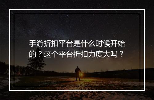 手游折扣平台是什么时候开始的?这个平台折扣力度大吗?