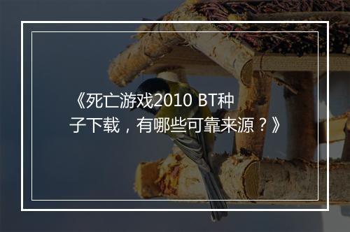 《死亡游戏2010 BT种子下载，有哪些可靠来源？》