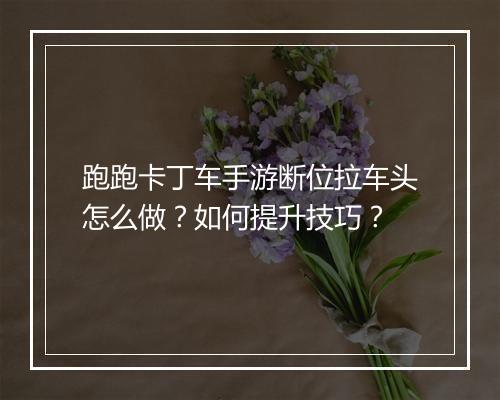 跑跑卡丁车手游断位拉车头怎么做？如何提升技巧？