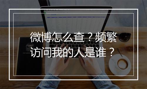 微博怎么查？频繁访问我的人是谁？