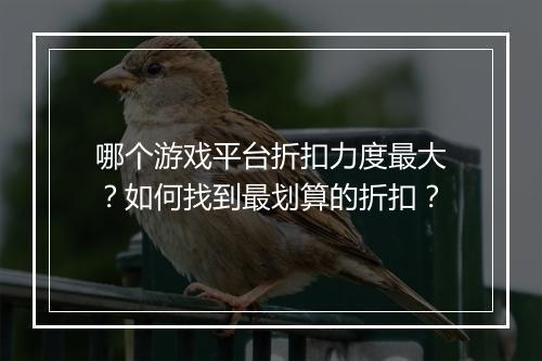 哪个游戏平台折扣力度最大？如何找到最划算的折扣？