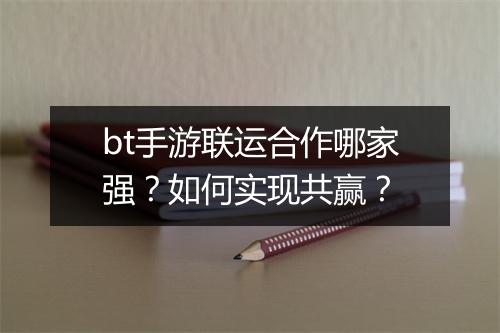 bt手游联运合作哪家强？如何实现共赢？