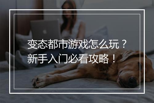 变态都市游戏怎么玩？新手入门必看攻略！