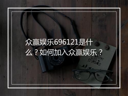 众赢娱乐696121是什么？如何加入众赢娱乐？