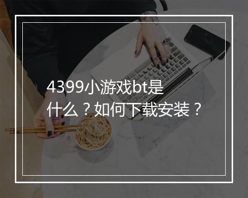 4399小游戏bt是什么？如何下载安装？