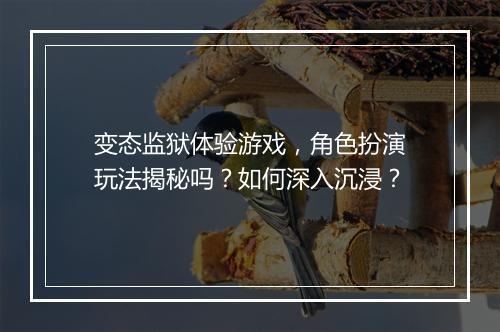 变态监狱体验游戏，角色扮演玩法揭秘吗？如何深入沉浸？