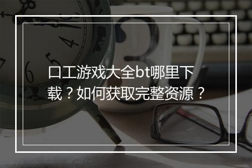 口工游戏大全bt哪里下载?如何获取完整资源?