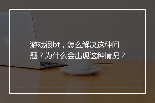 游戏很bt，怎么解决这种问题？为什么会出现这种情况？