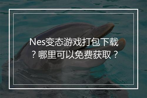 Nes变态游戏打包下载?哪里可以免费获取?