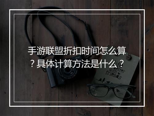 手游联盟折扣时间怎么算?具体计算方法是什么?