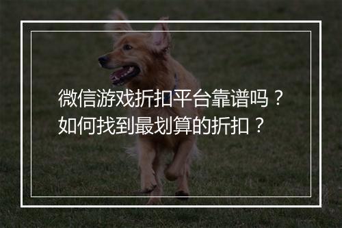 微信游戏折扣平台靠谱吗？如何找到最划算的折扣？